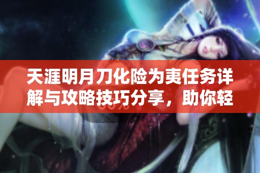 天涯明月刀化險為夷任務(wù)詳解與攻略技巧分享，助你輕松完成任務(wù)