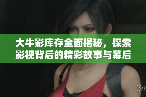 大牛影庫(kù)存全面揭秘，探索影視背后的精彩故事與幕后花絮