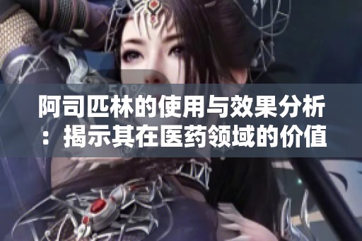 阿司匹林的使用與效果分析：揭示其在醫(yī)藥領(lǐng)域的價值