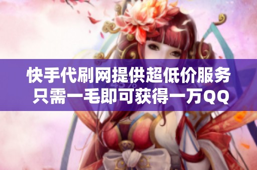 快手代刷網(wǎng)提供超低價(jià)服務(wù) 只需一毛即可獲得一萬QQ點(diǎn)贊的超值體驗(yàn) 快手代刷網(wǎng)提供超低價(jià)服務(wù) 只需一毛即可獲得一萬QQ點(diǎn)贊的超值體驗(yàn)