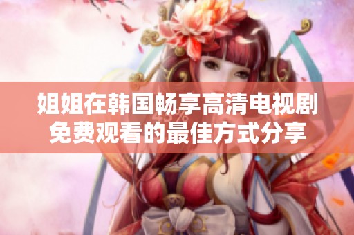 姐姐在韓國(guó)暢享高清電視劇免費(fèi)觀看的最佳方式分享