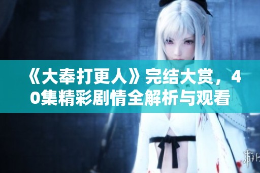 《大奉打更人》完結(jié)大賞，40集精彩劇情全解析與觀看指南