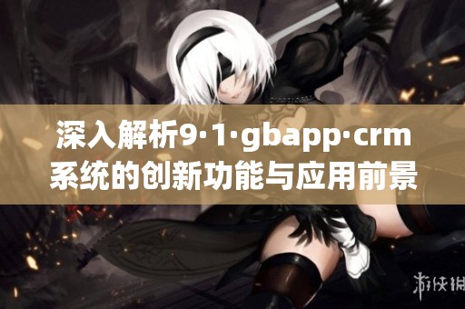 深入解析9·1·gbapp·crm系統(tǒng)的創(chuàng)新功能與應(yīng)用前景