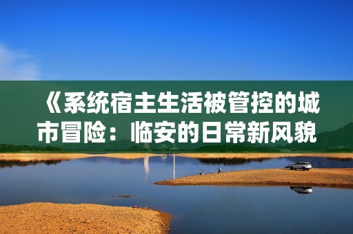 《系統(tǒng)宿主生活被管控的城市冒險(xiǎn)：臨安的日常新風(fēng)貌》