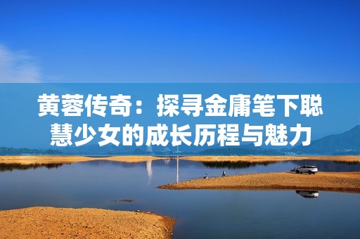 黃蓉傳奇：探尋金庸筆下聰慧少女的成長歷程與魅力