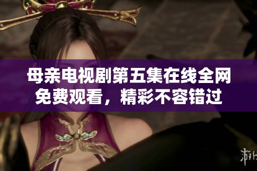 母親電視劇第五集在線全網(wǎng)免費(fèi)觀看，精彩不容錯(cuò)過(guò)