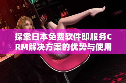 探索日本免費軟件即服務(wù)CRM解決方案的優(yōu)勢與使用指南