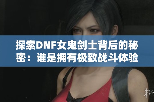 探索DNF女鬼劍士背后的秘密:誰(shuí)是擁有極致戰(zhàn)斗體驗(yàn)的真正霸主? 探索DNF女鬼劍士背后的秘密:誰(shuí)是擁有極致戰(zhàn)斗體驗(yàn)的真正霸主?