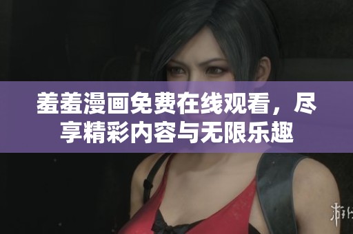 羞羞漫畫(huà)免費(fèi)在線(xiàn)觀看,盡享精彩內(nèi)容與無(wú)限樂(lè)趣 羞羞漫畫(huà)免費(fèi)在線(xiàn)觀看,盡享精彩內(nèi)容與無(wú)限樂(lè)趣