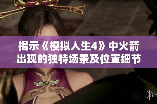 揭示《模擬人生4》中火箭出現(xiàn)的獨(dú)特場景及位置細(xì)節(jié)，探索背后的秘密與樂趣