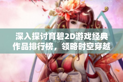 深入探討育碧2D游戲經(jīng)典作品排行榜，領(lǐng)略時(shí)空穿越中的游戲魅力和經(jīng)典魅力