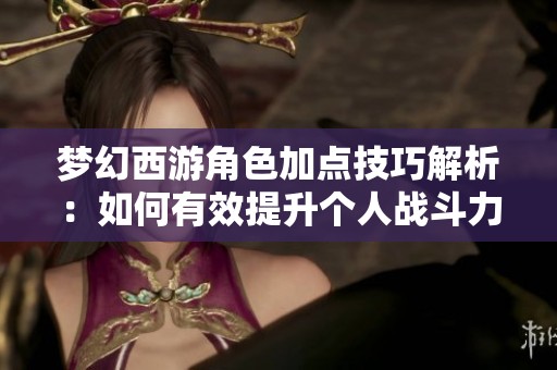 夢幻西游角色加點技巧解析：如何有效提升個人戰(zhàn)斗力與團隊協(xié)作能力的關鍵戰(zhàn)略