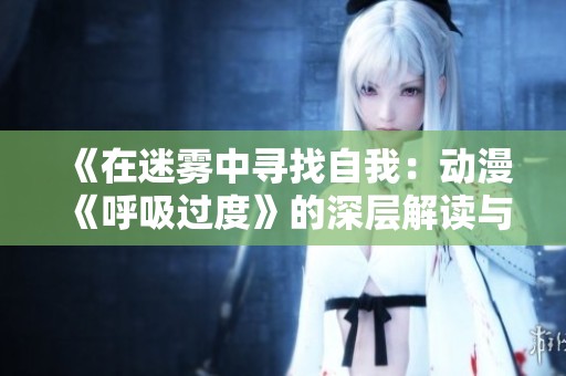 《在迷霧中尋找自我：動漫《呼吸過度》的深層解讀與感悟》