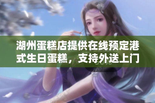 湖州蛋糕店提供在線預定港式生日蛋糕，支持外送上門服務(wù)，盡享美味與便利