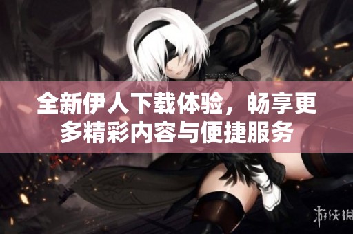 全新伊人下載體驗，暢享更多精彩內容與便捷服務