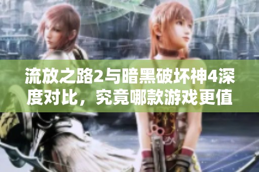 流放之路2與暗黑破壞神4深度對比，究竟哪款游戲更值得玩家推薦和嘗試