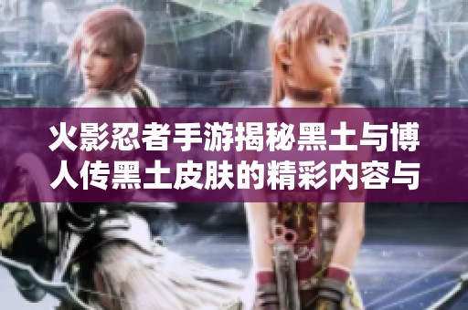 火影忍者手游揭秘黑土與博人傳黑土皮膚的精彩內(nèi)容與獨(dú)特魅力