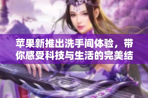 蘋果新推出洗手間體驗(yàn),帶你感受科技與生活的完美結(jié)合 蘋果新推出洗手間體驗(yàn),帶你感受科技與生活的完美結(jié)合