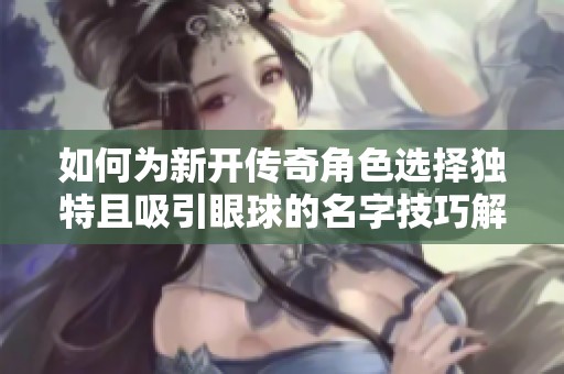 如何為新開傳奇角色選擇獨特且吸引眼球的名字技巧解析與建議