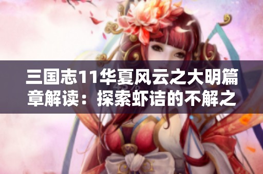 三國志11華夏風(fēng)云之大明篇章解讀：探索蝦詰的不解之謎與奇特魅力