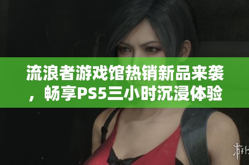流浪者游戲館熱銷新品來襲，暢享PS5三小時(shí)沉浸體驗(yàn)，驚喜不斷等你探索！