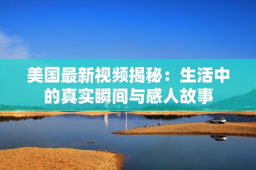 美國最新視頻揭秘：生活中的真實瞬間與感人故事