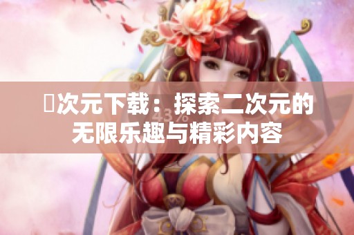 囧次元下載：探索二次元的無限樂趣與精彩內(nèi)容