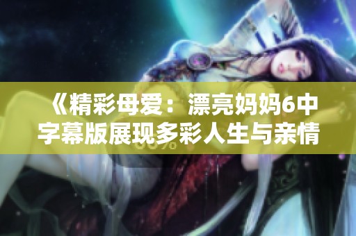 《精彩母愛：漂亮媽媽6中字幕版展現多彩人生與親情故事》