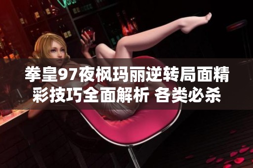 拳皇97夜楓瑪麗逆轉(zhuǎn)局面精彩技巧全面解析 各類必殺技一應俱全