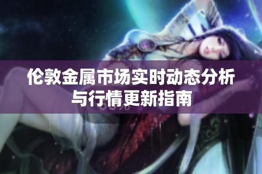 倫敦金屬市場(chǎng)實(shí)時(shí)動(dòng)態(tài)分析與行情更新指南