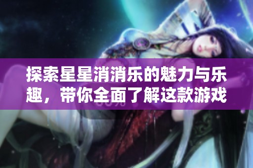 探索星星消消樂的魅力與樂趣，帶你全面了解這款游戲的精彩體驗(yàn)與玩法揭秘
