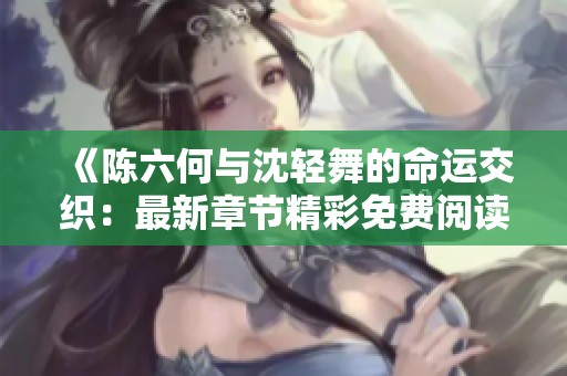 《陳六何與沈輕舞的命運(yùn)交織：最新章節(jié)精彩免費(fèi)閱讀》