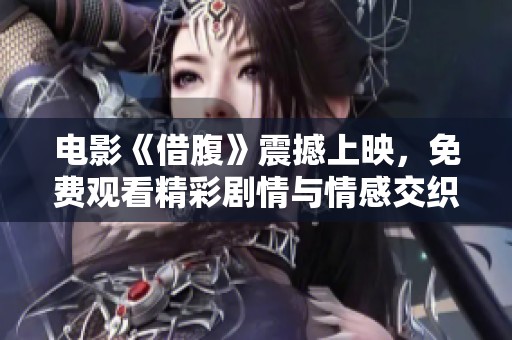 電影《借腹》震撼上映，免費觀看精彩劇情與情感交織大揭秘