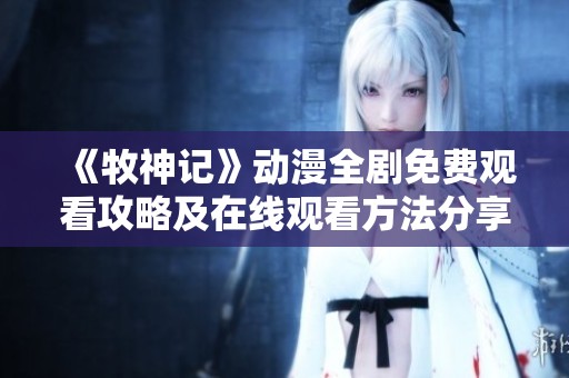 《牧神記》動(dòng)漫全劇免費(fèi)觀看攻略及在線觀看方法分享