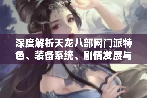 深度解析天龍八部網(wǎng)門派特色、裝備系統(tǒng)、劇情發(fā)展與精彩活動全攻略
