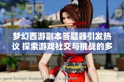 夢幻西游副本答題器引發(fā)熱議 探索游戲社交與挑戰(zhàn)的多元體驗(yàn)