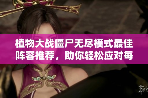 植物大戰(zhàn)僵尸無盡模式最佳陣容推薦，助你輕松應(yīng)對每波僵尸侵襲