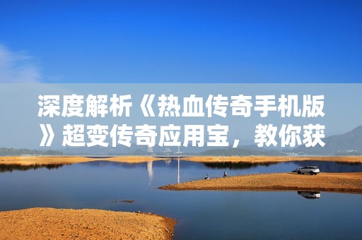 深度解析《熱血傳奇手機(jī)版》超變傳奇應(yīng)用寶，教你獲取稀有頂級(jí)裝備的秘訣與技巧