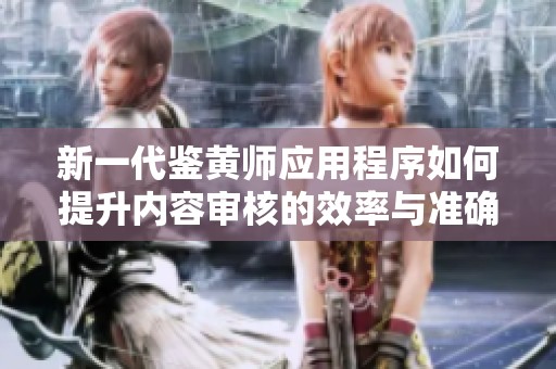 新一代鑒黃師應(yīng)用程序如何提升內(nèi)容審核的效率與準(zhǔn)確性