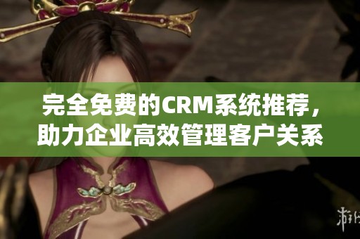 完全免費(fèi)的CRM系統(tǒng)推薦，助力企業(yè)高效管理客戶關(guān)系