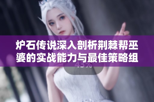 爐石傳說深入剖析荊棘幫巫婆的實戰(zhàn)能力與最佳策略組合推薦