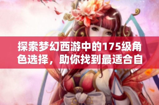 探索夢幻西游中的175級角色選擇，助你找到最適合自己的游戲之路與玩法風格