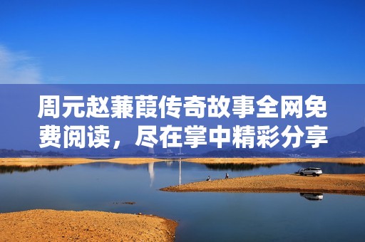 周元趙蒹葭傳奇故事全網(wǎng)免費(fèi)閱讀，盡在掌中精彩分享