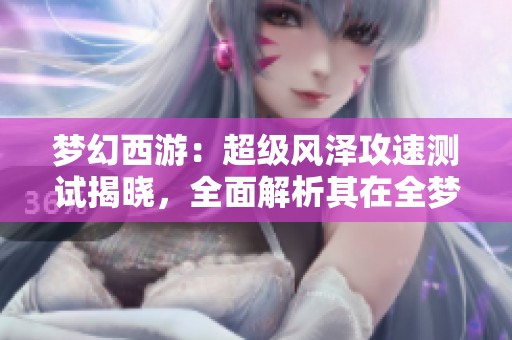 夢幻西游：超級風澤攻速測試揭曉，全面解析其在全夢幻中的第六名神獸實力表現(xiàn)