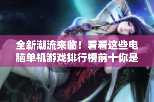 全新潮流來臨！看看這些電腦單機(jī)游戲排行榜前十你是否玩過幾款