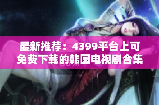 最新推薦：4399平臺(tái)上可免費(fèi)下載的韓國(guó)電視劇合集