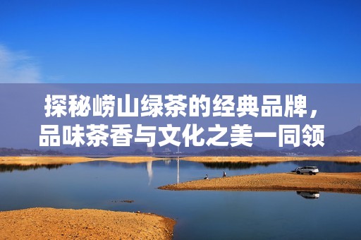 探秘嶗山綠茶的經(jīng)典品牌，品味茶香與文化之美一同領(lǐng)略嶗山的無窮魅力