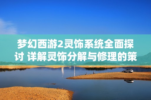 夢幻西游2靈飾系統(tǒng)全面探討 詳解靈飾分解與修理的策略與技巧