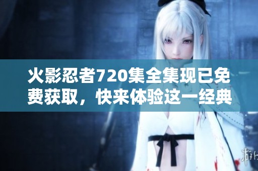 火影忍者720集全集現(xiàn)已免費(fèi)獲取，快來體驗(yàn)這一經(jīng)典動(dòng)漫的終極之旅