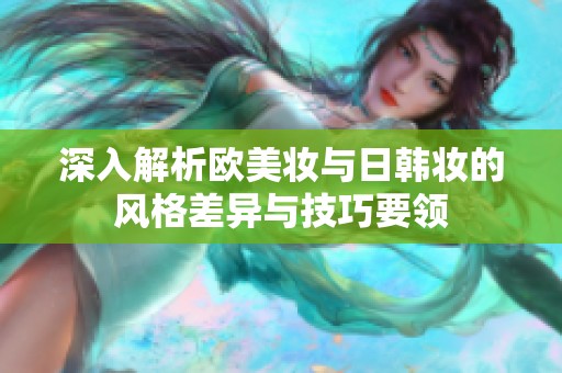 深入解析歐美妝與日韓妝的風(fēng)格差異與技巧要領(lǐng)